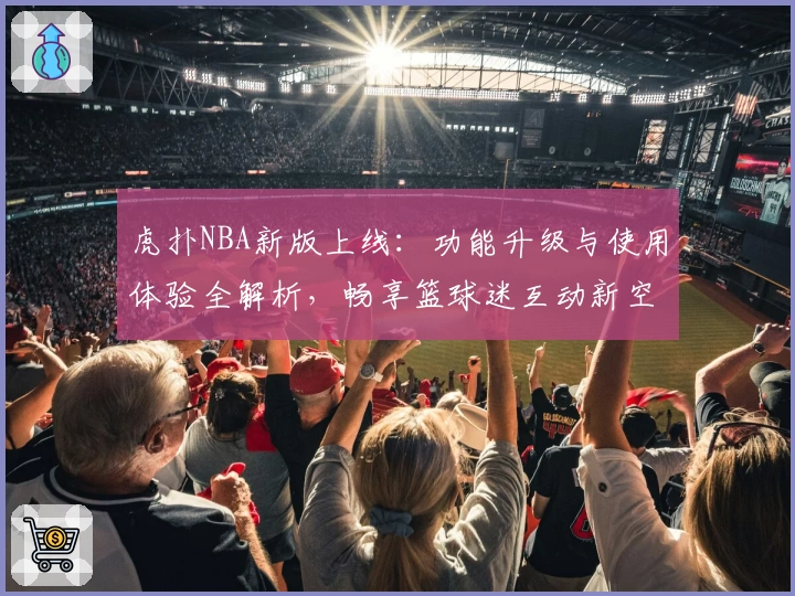 虎扑NBA新版上线：功能升级与使用体验全解析，畅享篮球迷互动新空间