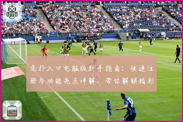 虎扑入口电脑版新手指南：快速注册与功能亮点详解，带你解锁精彩社区体验