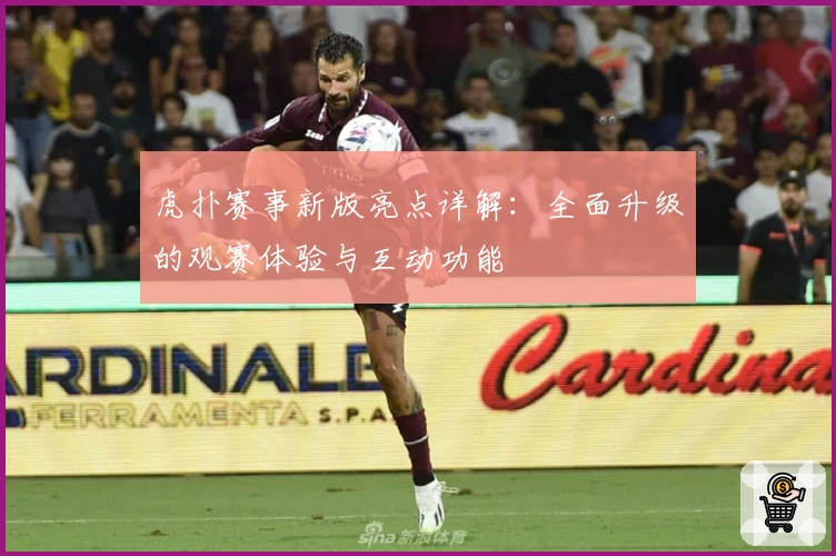 虎扑赛事新版亮点详解：全面升级的观赛体验与互动功能
