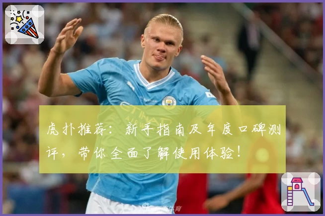 虎扑推荐：新手指南及年度口碑测评，带你全面了解使用体验！