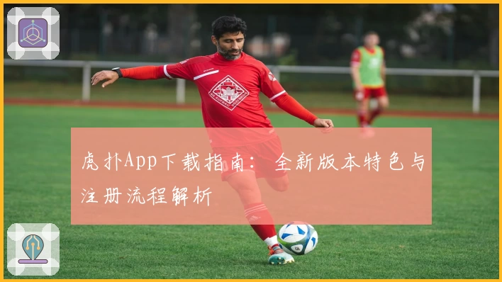 虎扑App下载指南：全新版本特色与注册流程解析