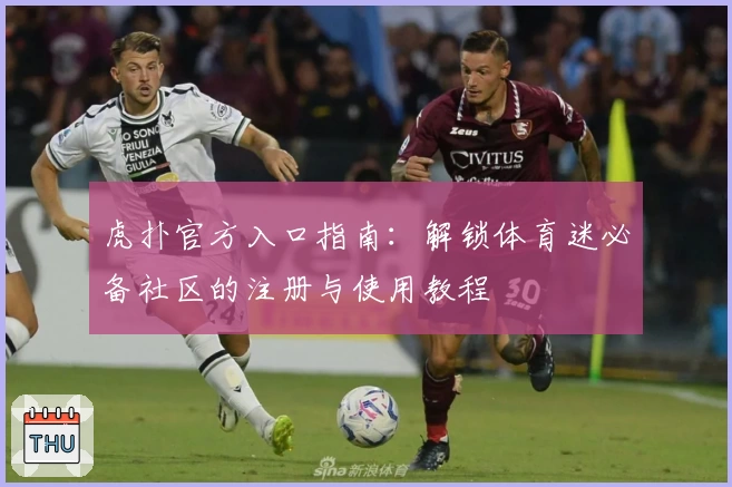 虎扑官方入口指南:解锁体育迷必备社区的注册与使用教程