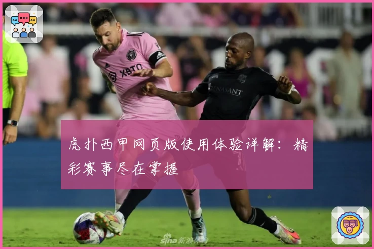 虎扑西甲网页版使用体验详解：精彩赛事尽在掌握