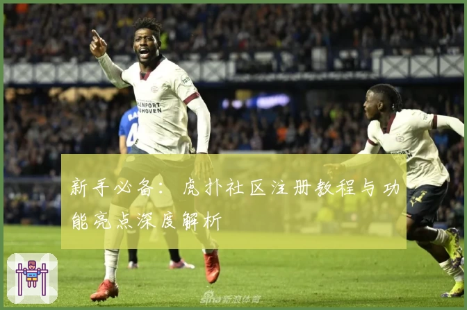 新手必备：虎扑社区注册教程与功能亮点深度解析