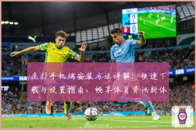 虎扑手机端安装方法详解：快速下载与设置指南，畅享体育资讯新体验