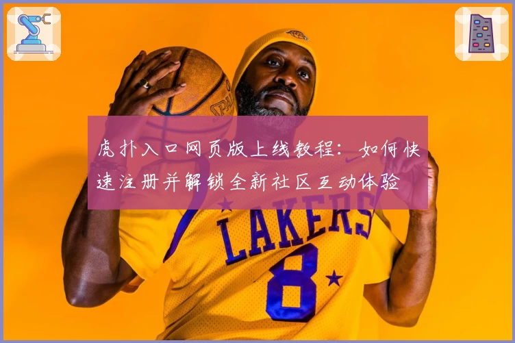 虎扑入口网页版上线教程：如何快速注册并解锁全新社区互动体验