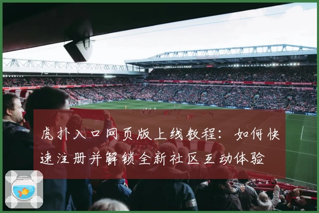 虎扑入口网页版上线教程：如何快速注册并解锁全新社区互动体验