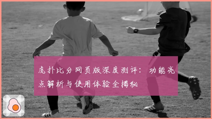 虎扑比分网页版深度测评：功能亮点解析与使用体验全揭秘