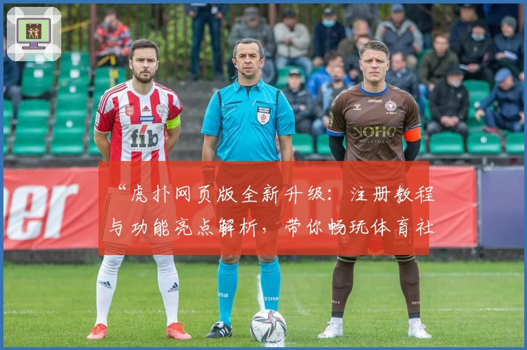 “虎扑网页版全新升级：注册教程与功能亮点解析，带你畅玩体育社区”