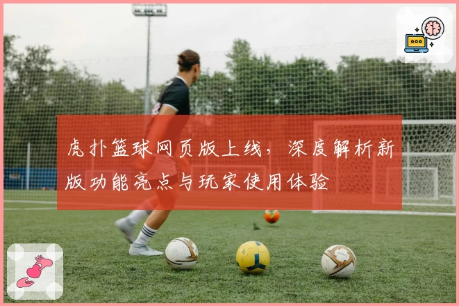 虎扑篮球网页版上线，深度解析新版功能亮点与玩家使用体验