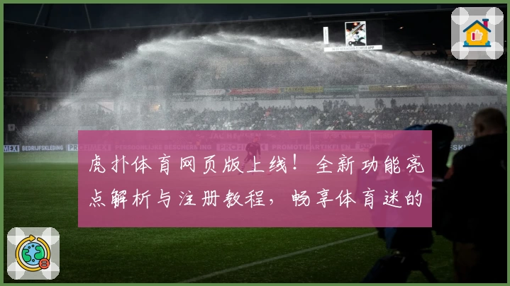 虎扑体育网页版上线！全新功能亮点解析与注册教程，畅享体育迷的极致体验