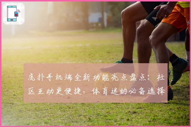 虎扑手机端全新功能亮点盘点：社区互动更便捷，体育迷的必备选择