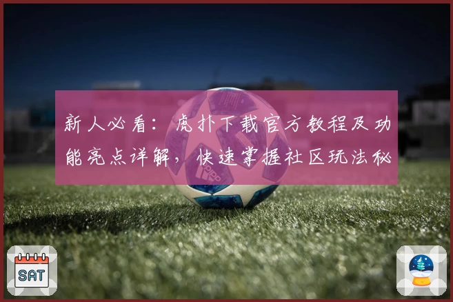 新人必看：虎扑下载官方教程及功能亮点详解，快速掌握社区玩法秘诀