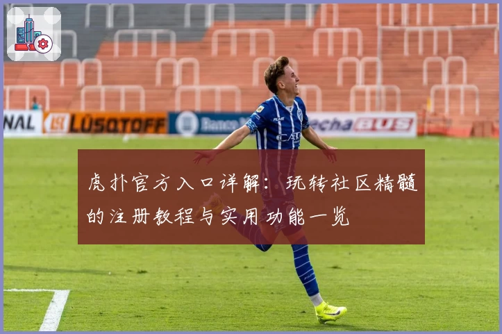 虎扑官方入口详解：玩转社区精髓的注册教程与实用功能一览