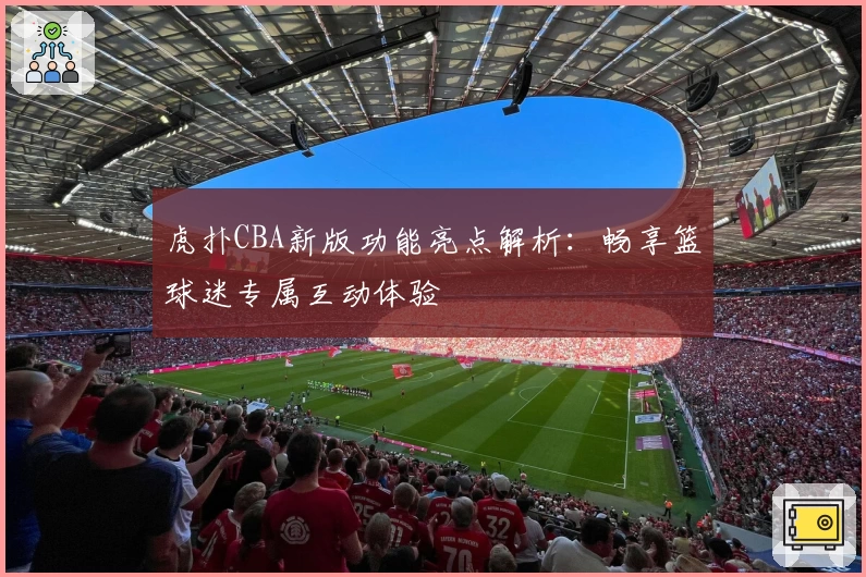 虎扑CBA新版功能亮点解析：畅享篮球迷专属互动体验