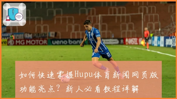 如何快速掌握Hupu体育新闻网页版功能亮点?新人必看教程详解