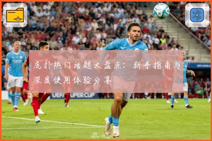 虎扑热门话题大盘点：新手指南与深度使用体验分享