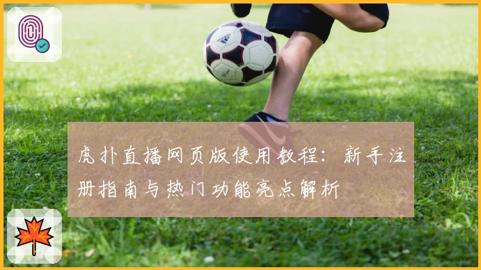 虎扑直播网页版使用教程：新手注册指南与热门功能亮点解析