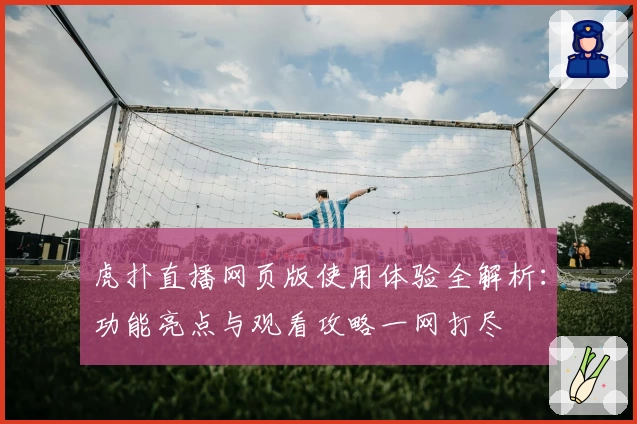 虎扑直播网页版使用体验全解析：功能亮点与观看攻略一网打尽