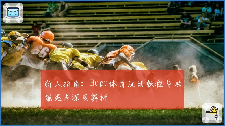 新人指南:Hupu体育注册教程与功能亮点深度解析