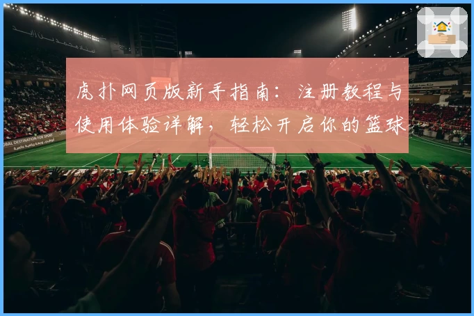 虎扑网页版新手指南：注册教程与使用体验详解，轻松开启你的篮球社区之旅