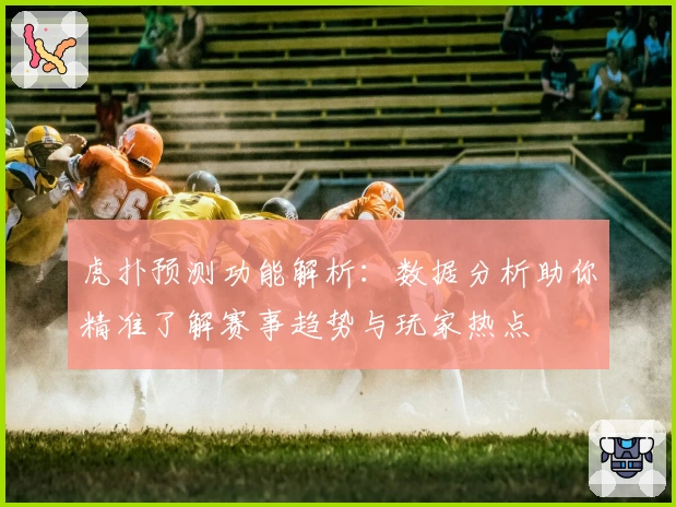 虎扑预测功能解析：数据分析助你精准了解赛事趋势与玩家热点