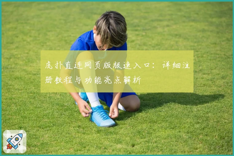 虎扑直连网页版极速入口：详细注册教程与功能亮点解析