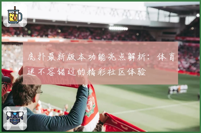 虎扑最新版本功能亮点解析：体育迷不容错过的精彩社区体验