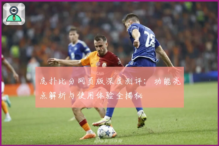 虎扑比分网页版深度测评：功能亮点解析与使用体验全揭秘