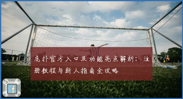 虎扑官方入口及功能亮点解析：注册教程与新人指南全攻略