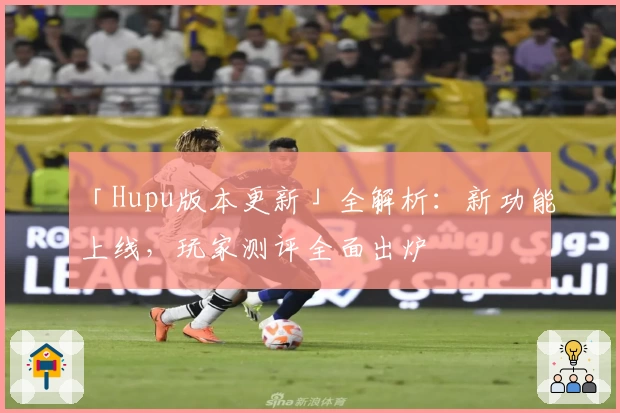 「Hupu版本更新」全解析：新功能上线，玩家测评全面出炉