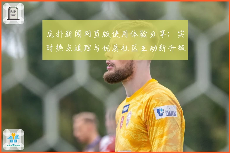 虎扑新闻网页版使用体验分享：实时热点追踪与优质社区互动新升级