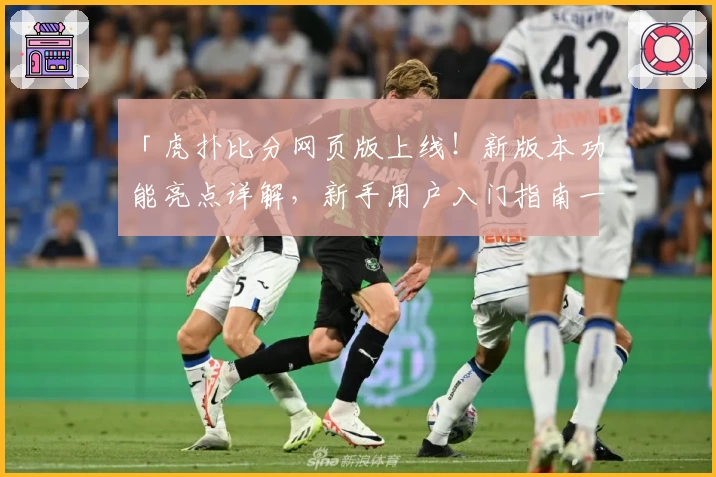 「虎扑比分网页版上线!新版本功能亮点详解,新手用户入门指南一览」