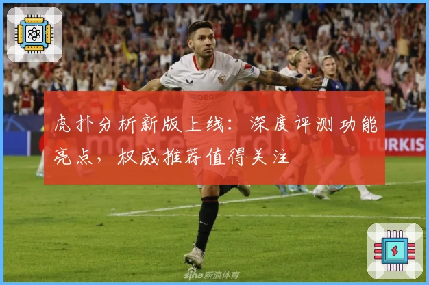 虎扑分析新版上线:深度评测功能亮点,权威推荐值得关注