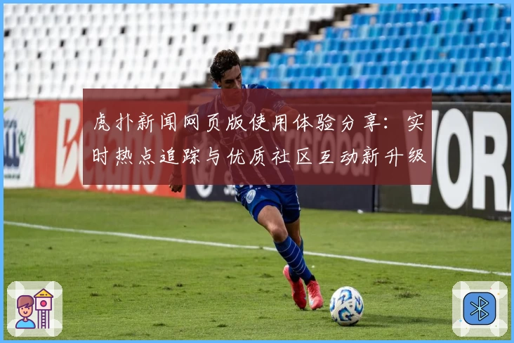 虎扑新闻网页版使用体验分享：实时热点追踪与优质社区互动新升级