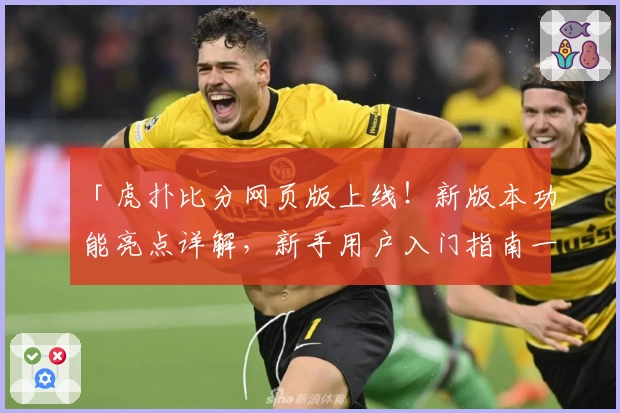 「虎扑比分网页版上线!新版本功能亮点详解,新手用户入门指南一览」
