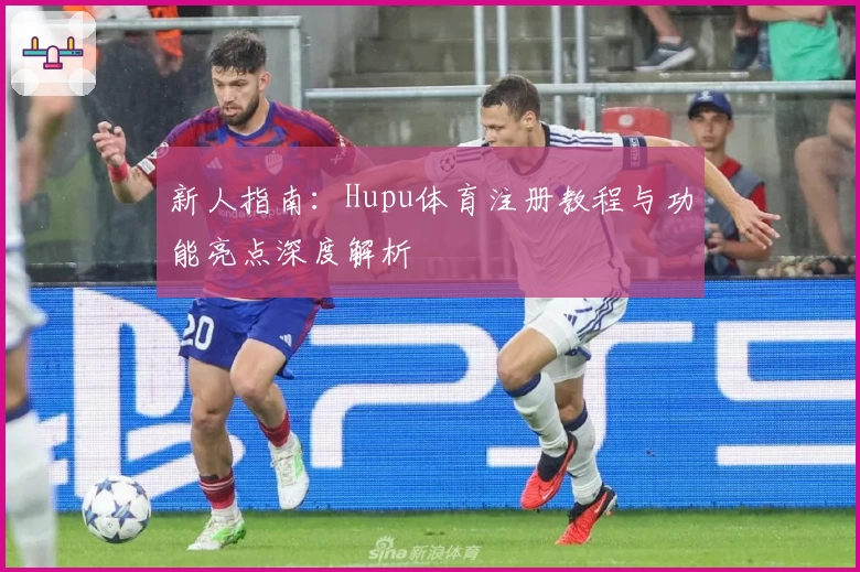 新人指南:Hupu体育注册教程与功能亮点深度解析
