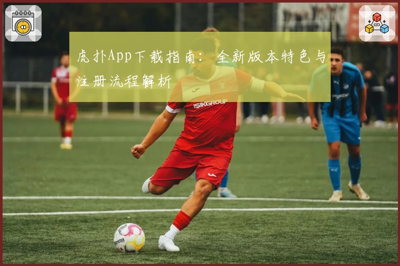 虎扑App下载指南：全新版本特色与注册流程解析