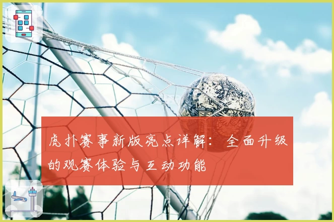 虎扑赛事新版亮点详解：全面升级的观赛体验与互动功能