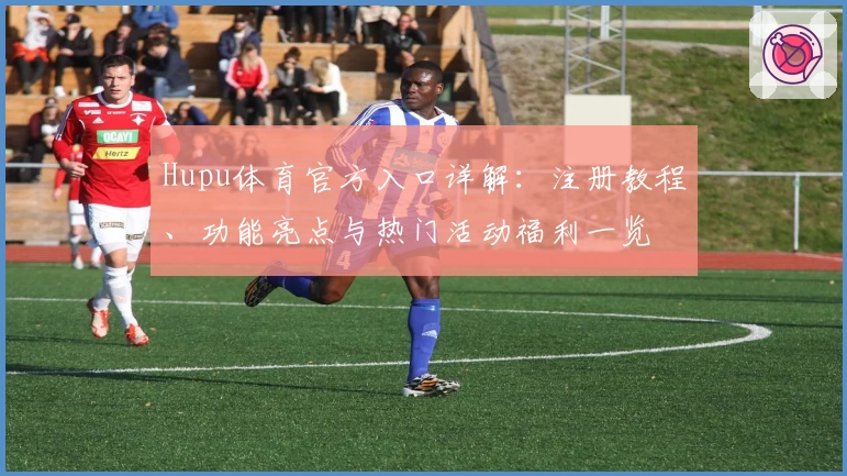 Hupu体育官方入口详解：注册教程、功能亮点与热门活动福利一览