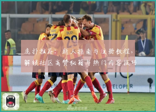 虎扑推荐：新人指南与注册教程，解锁社区高赞秘籍与热门内容技巧