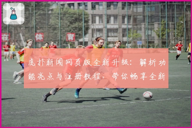 虎扑新闻网页版全新升级：解析功能亮点与注册教程，带你畅享全新资讯体验