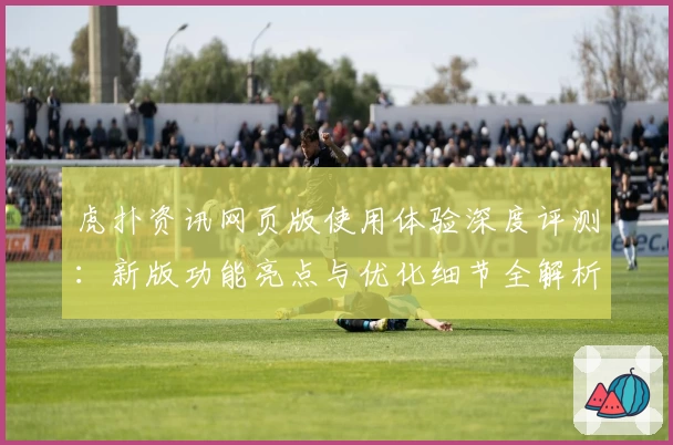 虎扑资讯网页版使用体验深度评测：新版功能亮点与优化细节全解析
