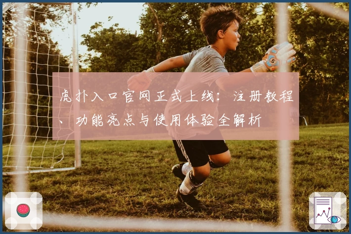 虎扑入口官网正式上线：注册教程、功能亮点与使用体验全解析