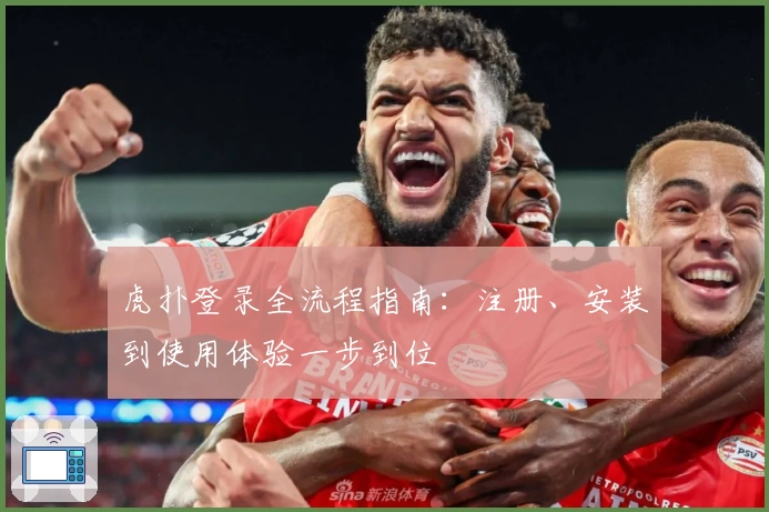虎扑登录全流程指南：注册、安装到使用体验一步到位
