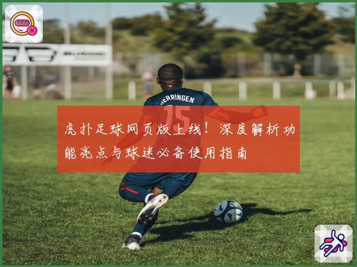 虎扑足球网页版上线！深度解析功能亮点与球迷必备使用指南