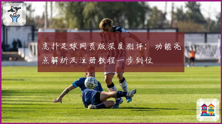 虎扑足球网页版深度测评：功能亮点解析及注册教程一步到位