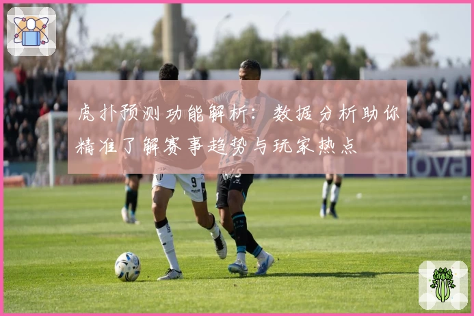 虎扑预测功能解析：数据分析助你精准了解赛事趋势与玩家热点