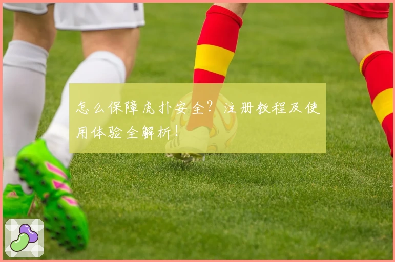 怎么保障虎扑安全?注册教程及使用体验全解析!