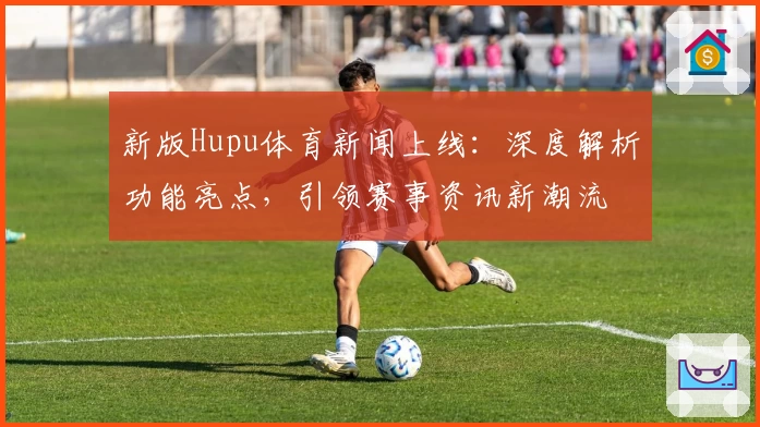 新版Hupu体育新闻上线：深度解析功能亮点，引领赛事资讯新潮流